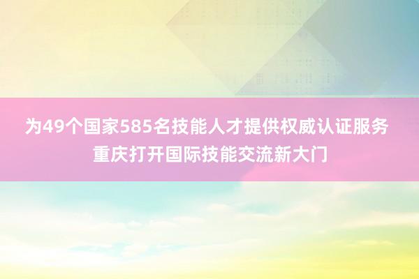 为49个国家585名技能人才提供权威认证服务 重庆打开国际技能交流新大门