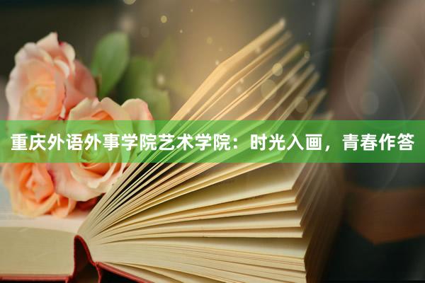 重庆外语外事学院艺术学院：时光入画，青春作答