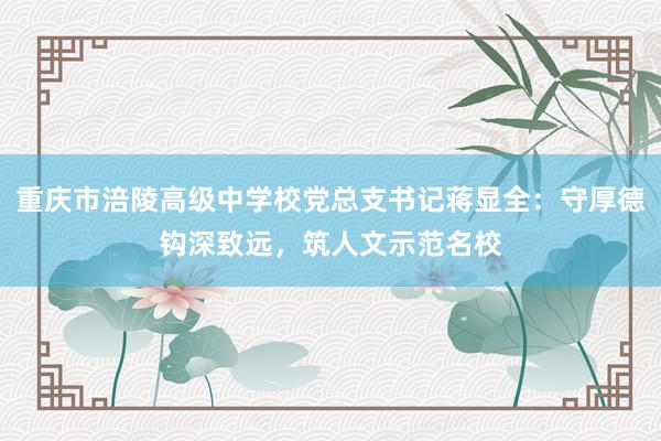 重庆市涪陵高级中学校党总支书记蒋显全：守厚德钩深致远，筑人文示范名校