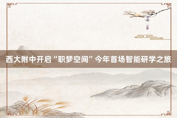 西大附中开启“职梦空间”今年首场智能研学之旅