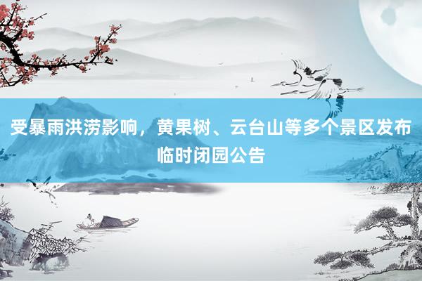 受暴雨洪涝影响，黄果树、云台山等多个景区发布临时闭园公告