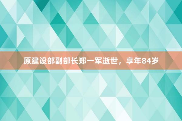 原建设部副部长郑一军逝世，享年84岁