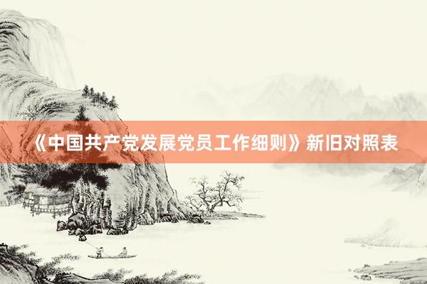 《中国共产党发展党员工作细则》新旧对照表