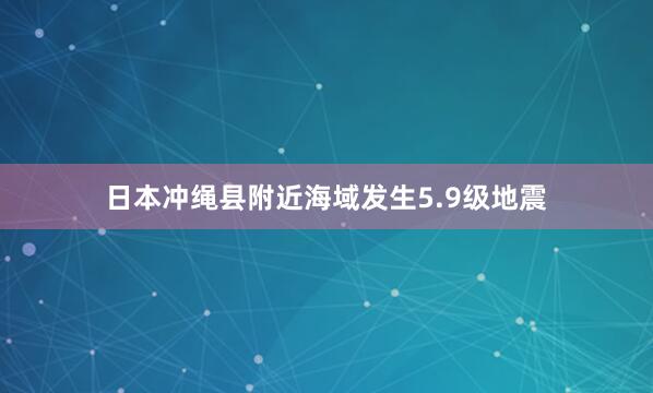 日本冲绳县附近海域发生5.9级地震