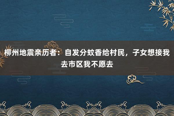 柳州地震亲历者：自发分蚊香给村民，子女想接我去市区我不愿去