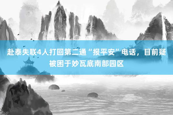 赴泰失联4人打回第二通“报平安”电话，目前疑被困于妙瓦底南部园区