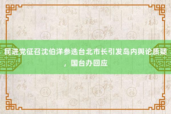 民进党征召沈伯洋参选台北市长引发岛内舆论质疑，国台办回应